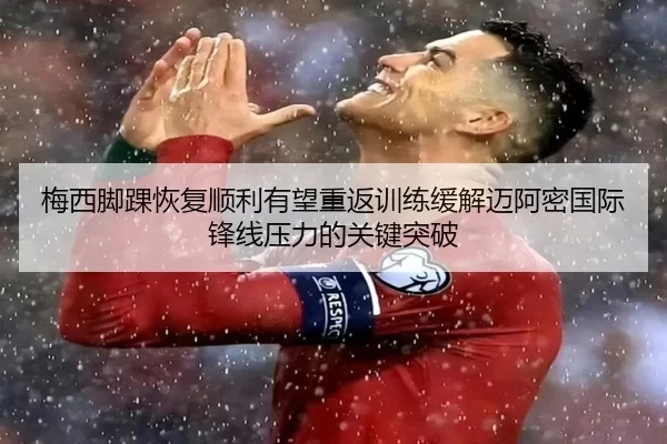 梅西脚踝恢复顺利有望重返训练缓解迈阿密国际锋线压力的关键突破