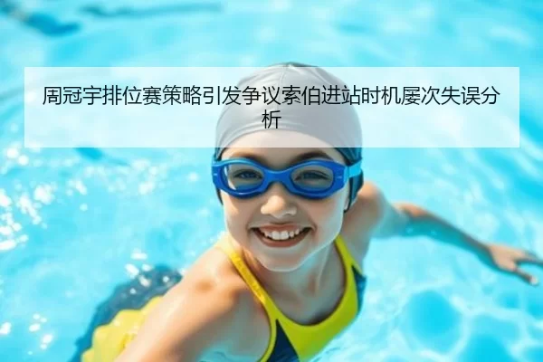 周冠宇排位赛策略引发争议索伯进站时机屡次失误分析